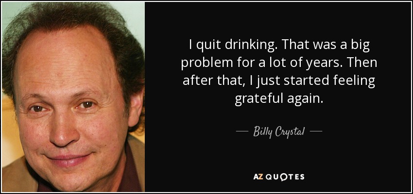 I quit drinking. That was a big problem for a lot of years. Then after that, I just started feeling grateful again. - Billy Crystal