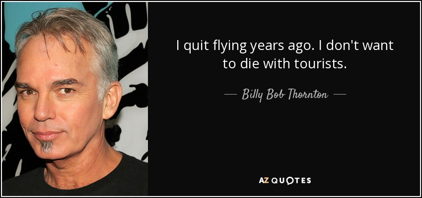 I quit flying years ago. I don't want to die with tourists. - Billy Bob Thornton