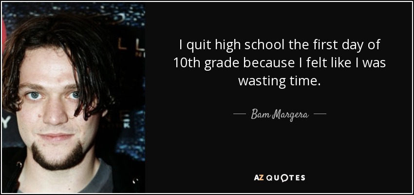 I quit high school the first day of 10th grade because I felt like I was wasting time. - Bam Margera