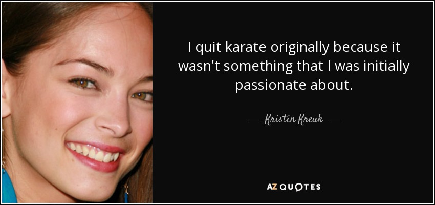 I quit karate originally because it wasn't something that I was initially passionate about. - Kristin Kreuk