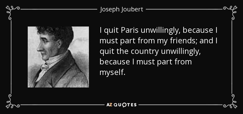 I quit Paris unwillingly, because I must part from my friends; and I quit the country unwillingly, because I must part from myself. - Joseph Joubert