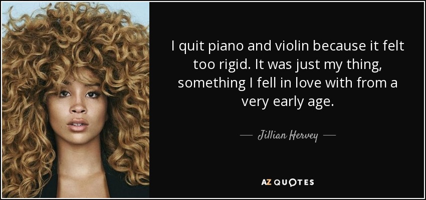 I quit piano and violin because it felt too rigid. It was just my thing, something I fell in love with from a very early age. - Jillian Hervey