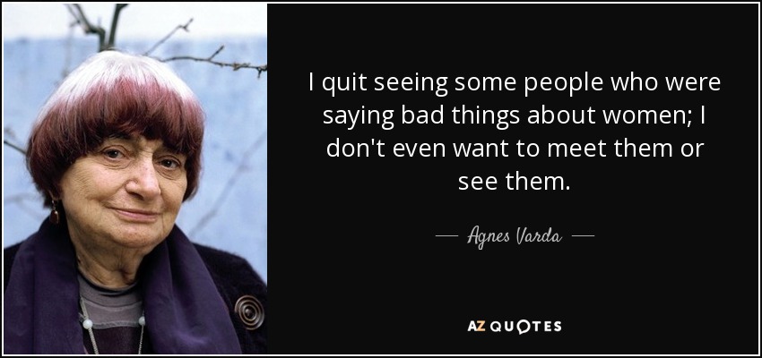 I quit seeing some people who were saying bad things about women; I don't even want to meet them or see them. - Agnes Varda