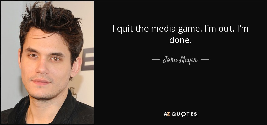 I quit the media game. I'm out. I'm done. - John Mayer