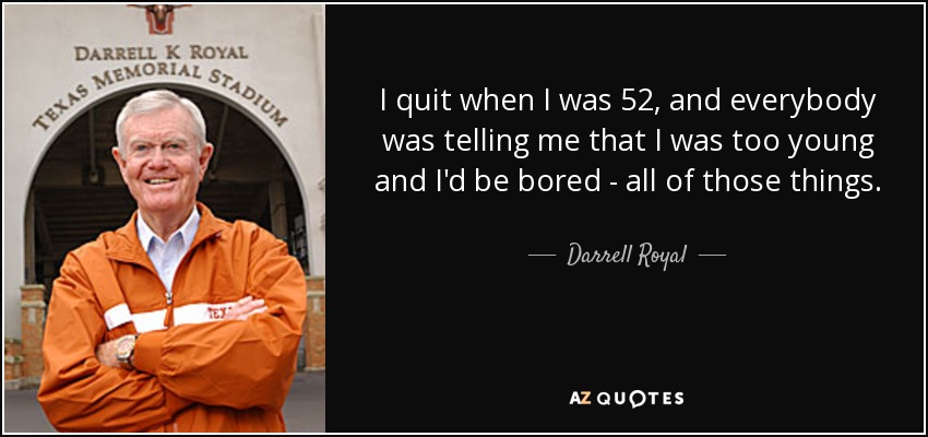 I quit when I was 52, and everybody was telling me that I was too young and I'd be bored - all of those things. - Darrell Royal