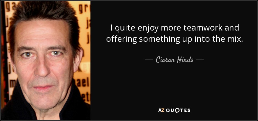 I quite enjoy more teamwork and offering something up into the mix. - Ciaran Hinds
