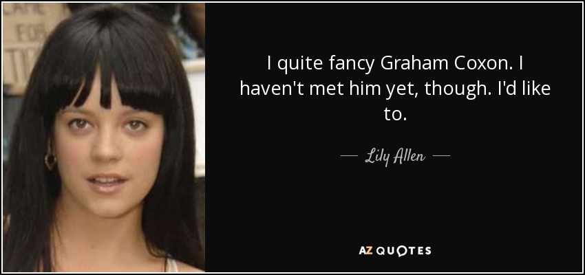 I quite fancy Graham Coxon. I haven't met him yet, though. I'd like to. - Lily Allen
