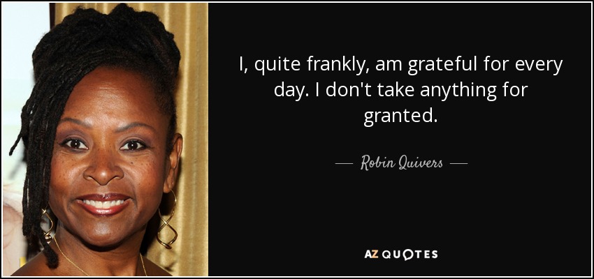 I, quite frankly, am grateful for every day. I don't take anything for granted. - Robin Quivers