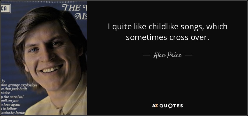 I quite like childlike songs, which sometimes cross over. - Alan Price