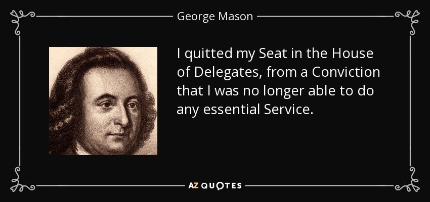 I quitted my Seat in the House of Delegates, from a Conviction that I was no longer able to do any essential Service. - George Mason