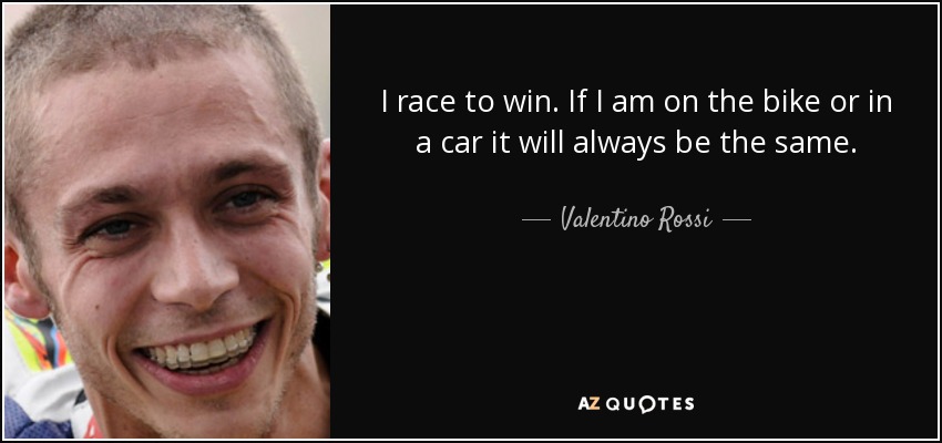 I race to win. If I am on the bike or in a car it will always be the same. - Valentino Rossi