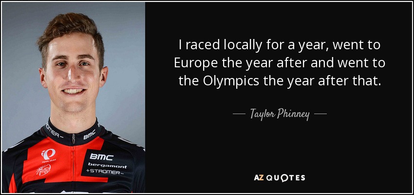 I raced locally for a year, went to Europe the year after and went to the Olympics the year after that. - Taylor Phinney