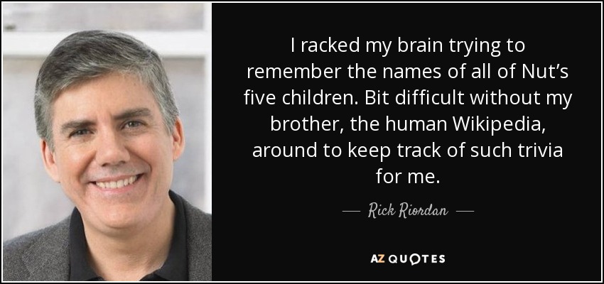 I racked my brain trying to remember the names of all of Nut’s five children. Bit difficult without my brother, the human Wikipedia, around to keep track of such trivia for me. - Rick Riordan