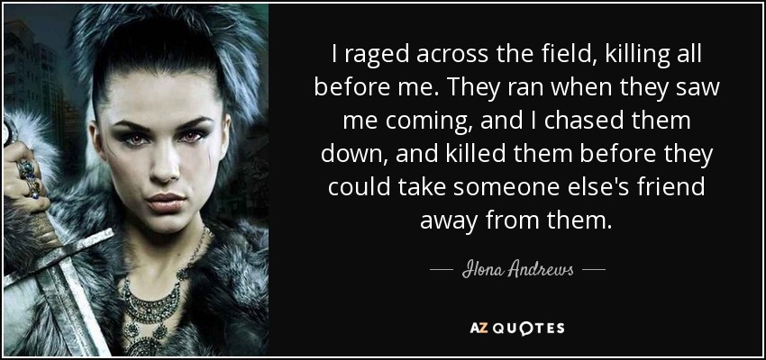 I raged across the field, killing all before me. They ran when they saw me coming, and I chased them down, and killed them before they could take someone else's friend away from them. - Ilona Andrews