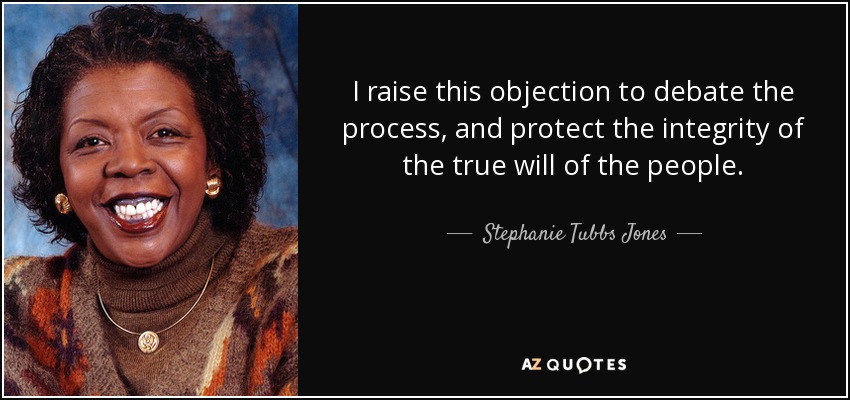 I raise this objection to debate the process, and protect the integrity of the true will of the people. - Stephanie Tubbs Jones