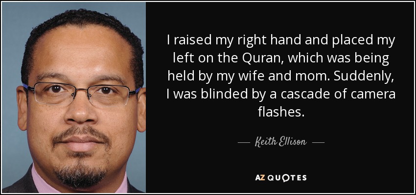 I raised my right hand and placed my left on the Quran, which was being held by my wife and mom. Suddenly, I was blinded by a cascade of camera flashes. - Keith Ellison