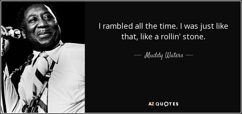 I rambled all the time. I was just like that, like a rollin' stone. - Muddy Waters