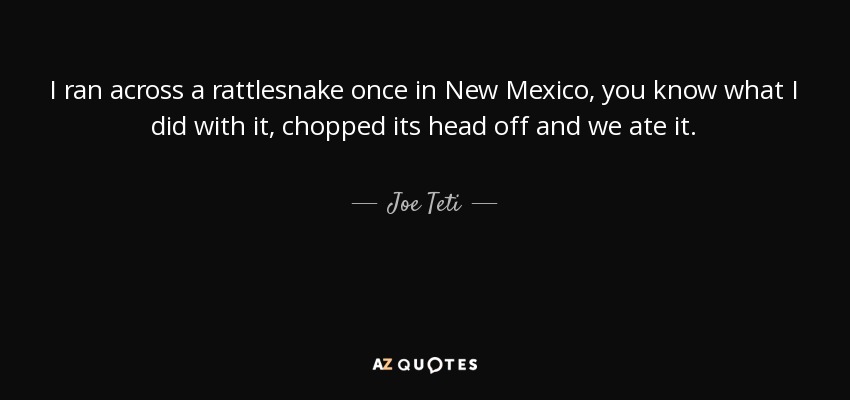 I ran across a rattlesnake once in New Mexico, you know what I did with it, chopped its head off and we ate it. - Joe Teti