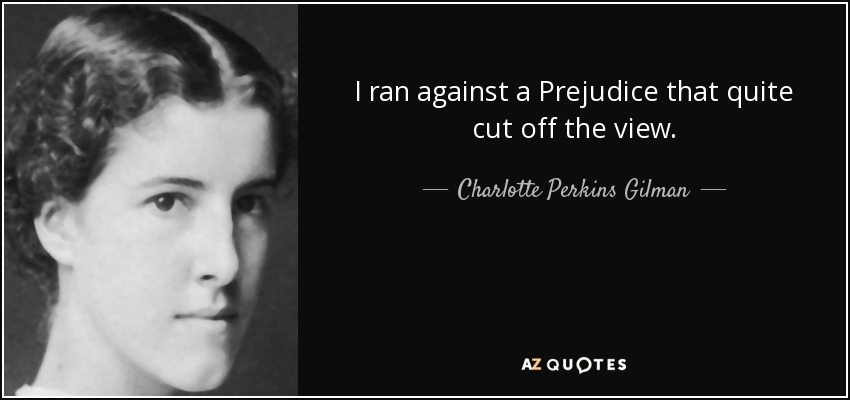 I ran against a Prejudice that quite cut off the view. - Charlotte Perkins Gilman