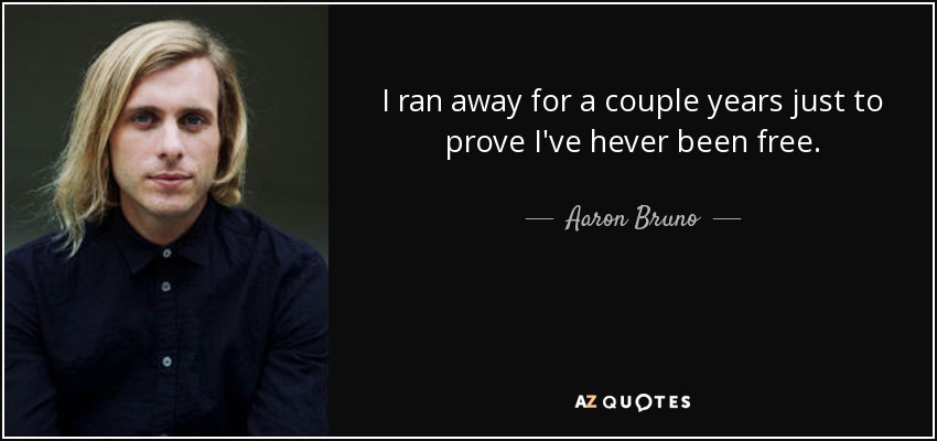I ran away for a couple years just to prove I've hever been free. - Aaron Bruno