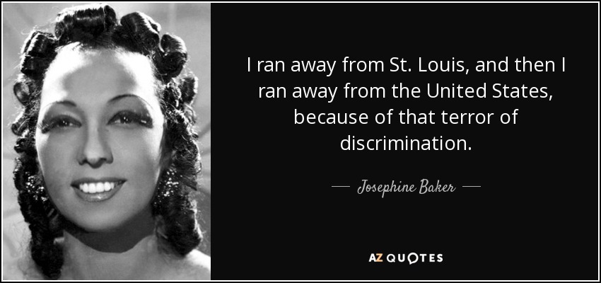 I ran away from St. Louis, and then I ran away from the United States, because of that terror of discrimination. - Josephine Baker