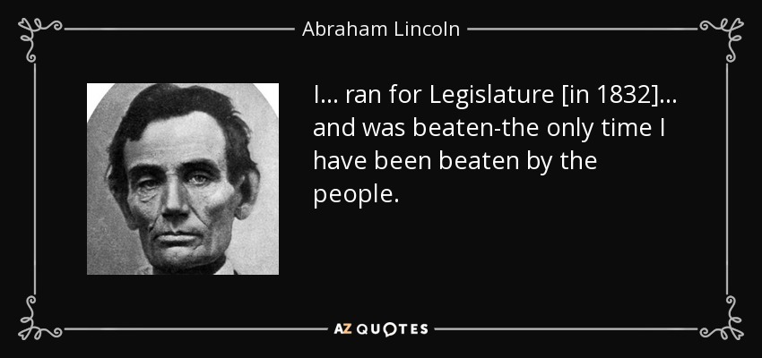 I ... ran for Legislature [in 1832] ... and was beaten-the only time I have been beaten by the people. - Abraham Lincoln