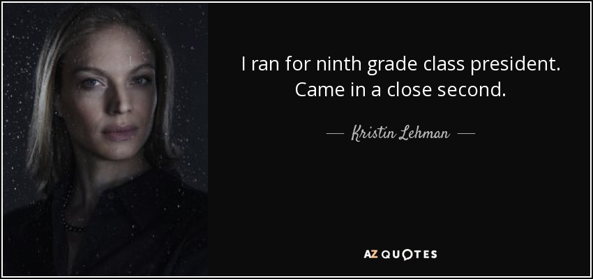 I ran for ninth grade class president. Came in a close second. - Kristin Lehman