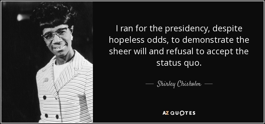 I ran for the presidency, despite hopeless odds, to demonstrate the sheer will and refusal to accept the status quo. - Shirley Chisholm