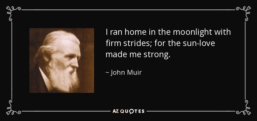 I ran home in the moonlight with firm strides; for the sun-love made me strong. - John Muir