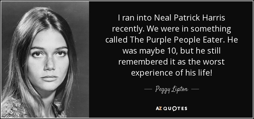 I ran into Neal Patrick Harris recently. We were in something called The Purple People Eater. He was maybe 10, but he still remembered it as the worst experience of his life! - Peggy Lipton