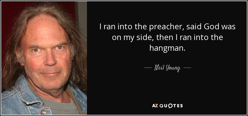 I ran into the preacher, said God was on my side, then I ran into the hangman. - Neil Young