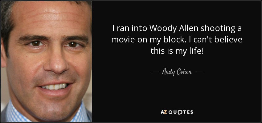 I ran into Woody Allen shooting a movie on my block. I can't believe this is my life! - Andy Cohen