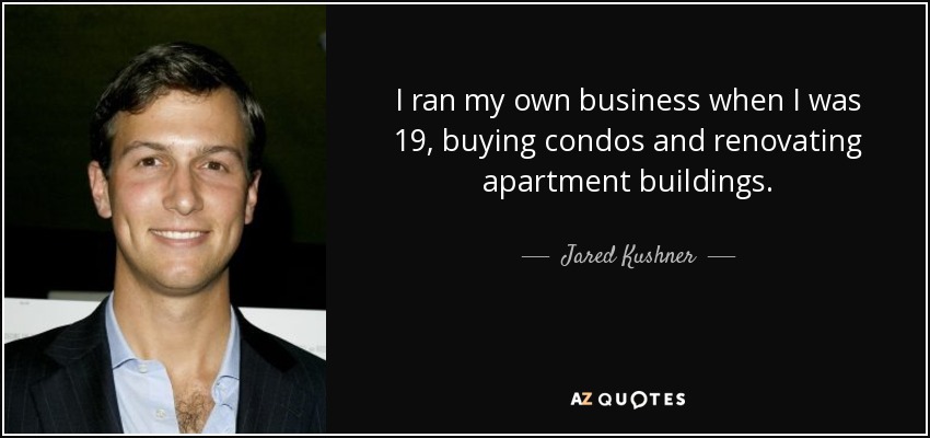 I ran my own business when I was 19, buying condos and renovating apartment buildings. - Jared Kushner
