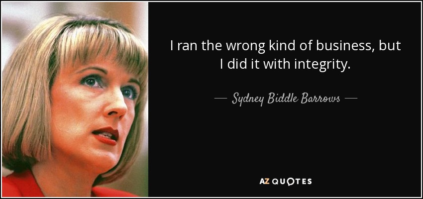 I ran the wrong kind of business, but I did it with integrity. - Sydney Biddle Barrows