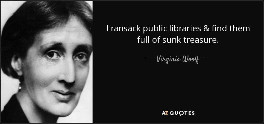 I ransack public libraries & find them full of sunk treasure. - Virginia Woolf