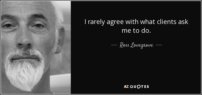 I rarely agree with what clients ask me to do. - Ross Lovegrove
