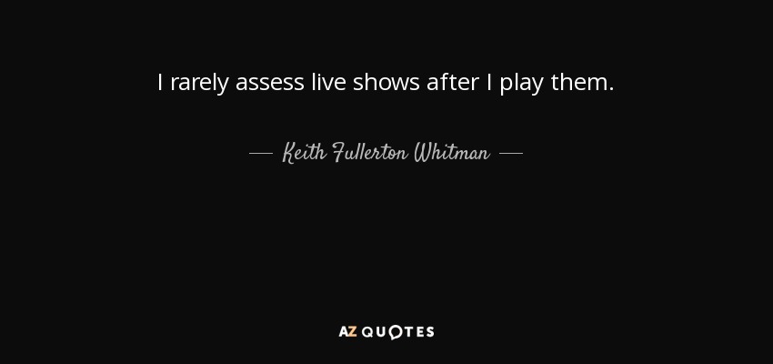 I rarely assess live shows after I play them. - Keith Fullerton Whitman