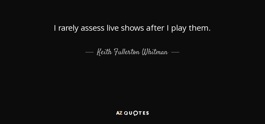 I rarely assess live shows after I play them. - Keith Fullerton Whitman