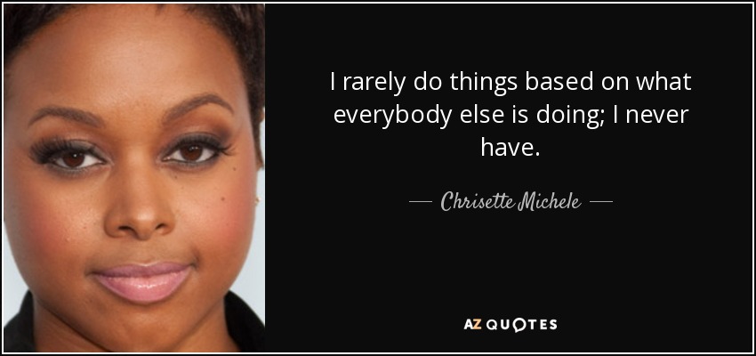 I rarely do things based on what everybody else is doing; I never have. - Chrisette Michele