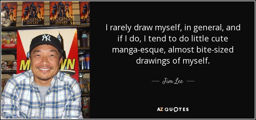 I rarely draw myself, in general, and if I do, I tend to do little cute manga-esque, almost bite-sized drawings of myself. - Jim Lee