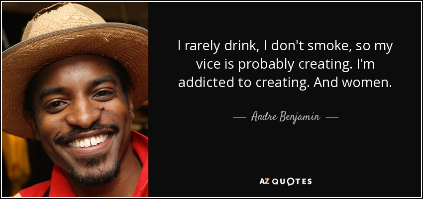 I rarely drink, I don't smoke, so my vice is probably creating. I'm addicted to creating. And women. - Andre Benjamin