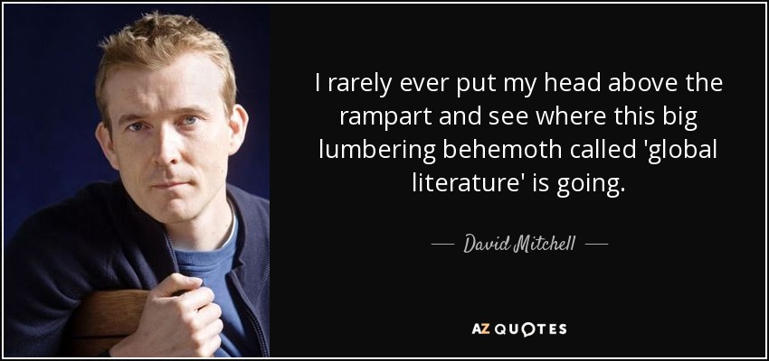 I rarely ever put my head above the rampart and see where this big lumbering behemoth called 'global literature' is going. - David Mitchell