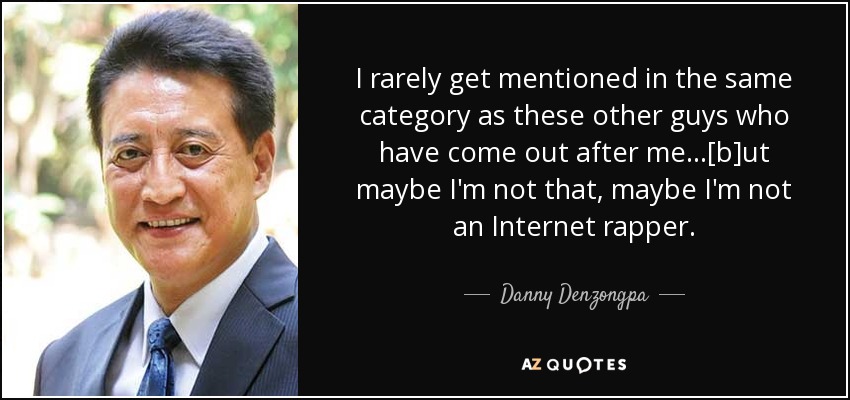 I rarely get mentioned in the same category as these other guys who have come out after me...[b]ut maybe I'm not that, maybe I'm not an Internet rapper. - Danny Denzongpa