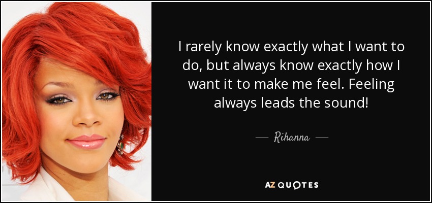 I rarely know exactly what I want to do, but always know exactly how I want it to make me feel. Feeling always leads the sound! - Rihanna