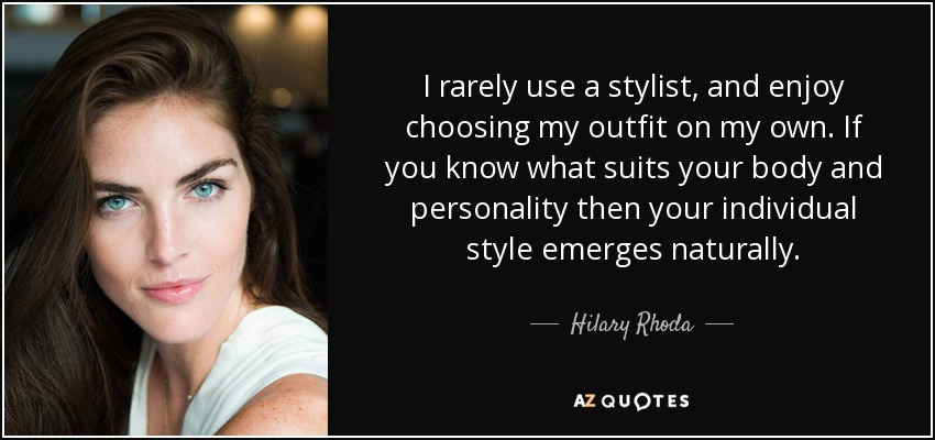 I rarely use a stylist, and enjoy choosing my outfit on my own. If you know what suits your body and personality then your individual style emerges naturally. - Hilary Rhoda