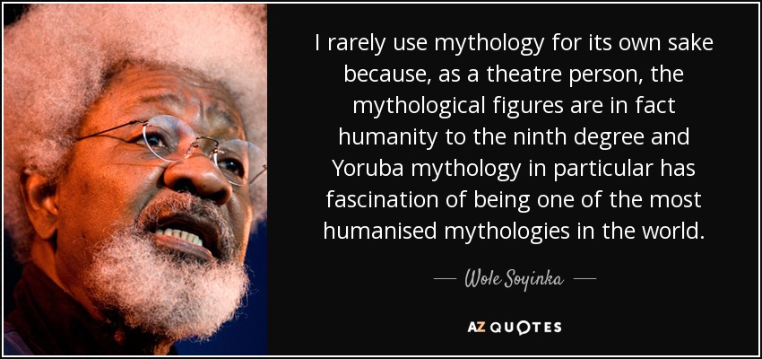 I rarely use mythology for its own sake because, as a theatre person, the mythological figures are in fact humanity to the ninth degree and Yoruba mythology in particular has fascination of being one of the most humanised mythologies in the world. - Wole Soyinka