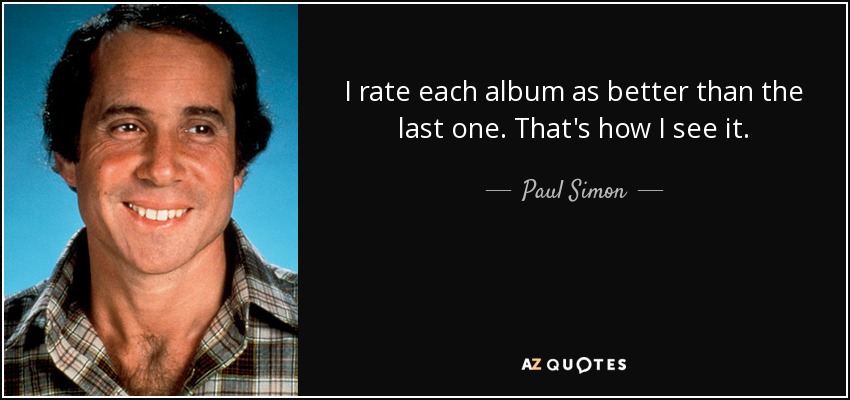 I rate each album as better than the last one. That's how I see it. - Paul Simon