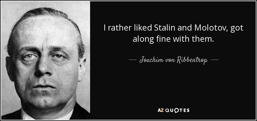 I rather liked Stalin and Molotov, got along fine with them. - Joachim von Ribbentrop