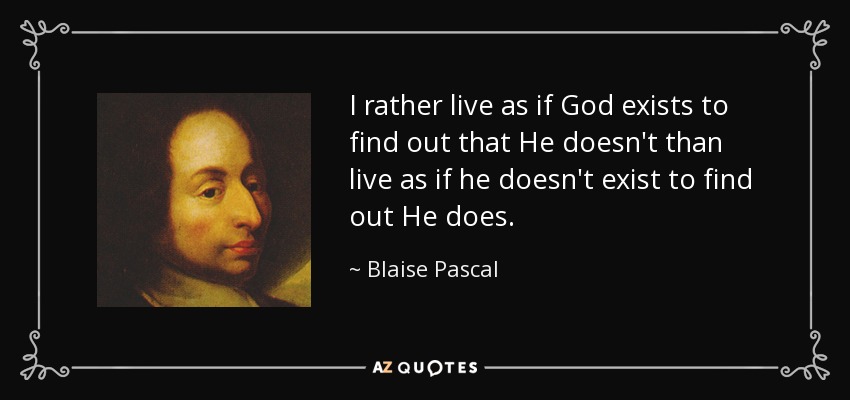 I rather live as if God exists to find out that He doesn't than live as if he doesn't exist to find out He does. - Blaise Pascal