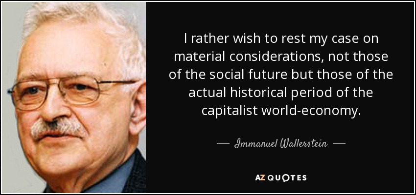 I rather wish to rest my case on material considerations, not those of the social future but those of the actual historical period of the capitalist world-economy. - Immanuel Wallerstein